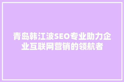 青岛韩江波SEO专业助力企业互联网营销的领航者