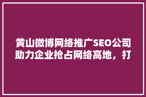 黄山微博网络推广SEO公司助力企业抢占网络高地，打造品牌新形象