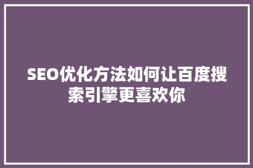 SEO优化方法如何让百度搜索引擎更喜欢你