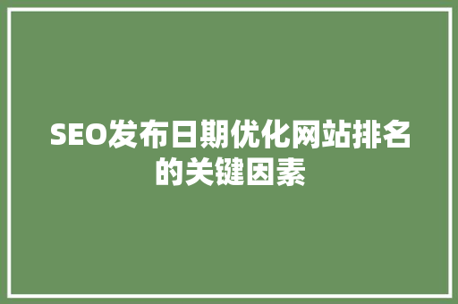 SEO发布日期优化网站排名的关键因素