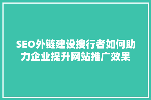 SEO外链建设搜行者如何助力企业提升网站推广效果