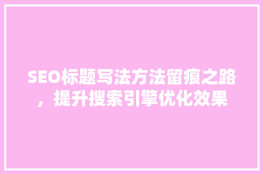 SEO标题写法方法留痕之路，提升搜索引擎优化效果