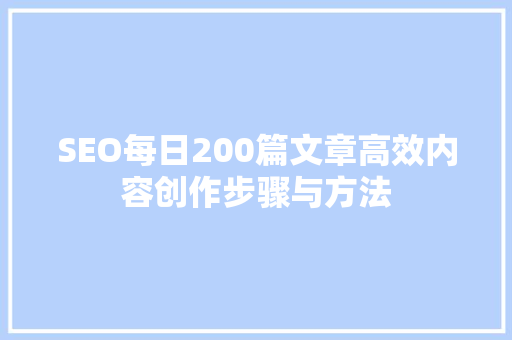 SEO每日200篇文章高效内容创作步骤与方法