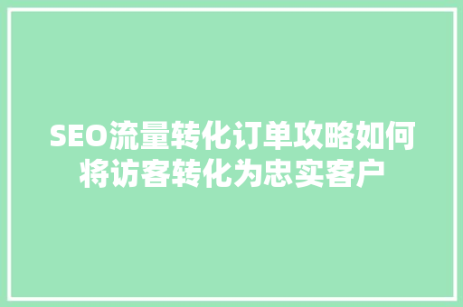 SEO流量转化订单攻略如何将访客转化为忠实客户