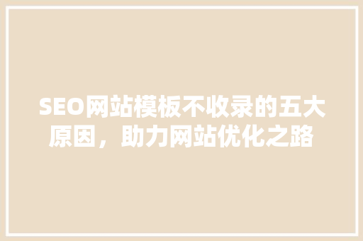 SEO网站模板不收录的五大原因，助力网站优化之路  第1张