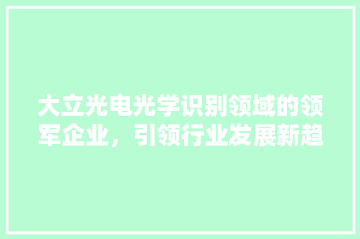 大立光电光学识别领域的领军企业，引领行业发展新趋势