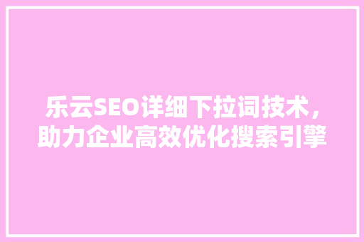 乐云SEO详细下拉词技术，助力企业高效优化搜索引擎排名