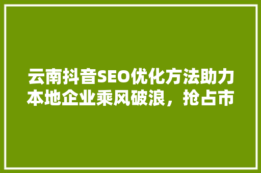 云南抖音SEO优化方法助力本地企业乘风破浪，抢占市场先机