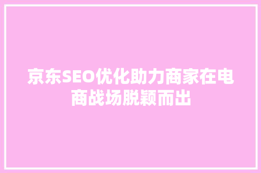 京东SEO优化助力商家在电商战场脱颖而出
