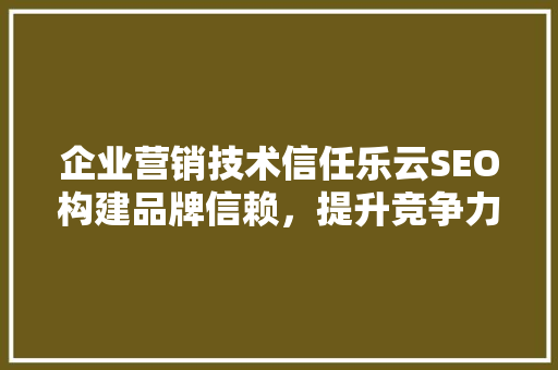 企业营销技术信任乐云SEO构建品牌信赖，提升竞争力