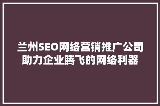 兰州SEO网络营销推广公司助力企业腾飞的网络利器  第1张