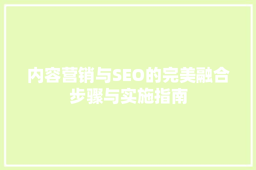 内容营销与SEO的完美融合步骤与实施指南