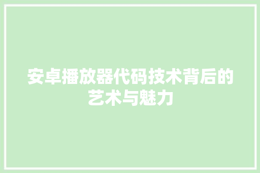 安卓播放器代码技术背后的艺术与魅力