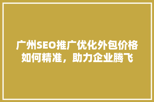 广州SEO推广优化外包价格如何精准，助力企业腾飞