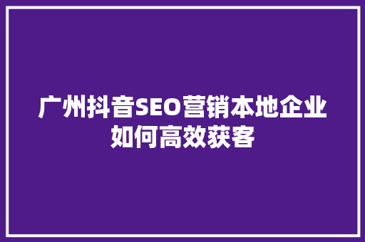 广州抖音SEO营销本地企业如何高效获客