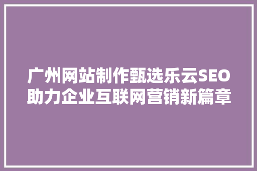广州网站制作甄选乐云SEO助力企业互联网营销新篇章