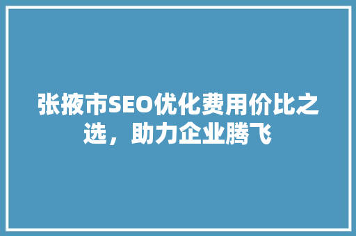 张掖市SEO优化费用价比之选，助力企业腾飞