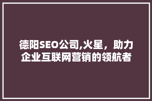 德阳SEO公司,火星，助力企业互联网营销的领航者