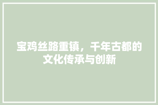 宝鸡丝路重镇，千年古都的文化传承与创新