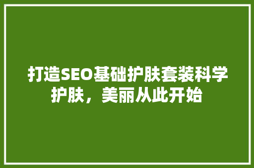 打造SEO基础护肤套装科学护肤，美丽从此开始  第1张
