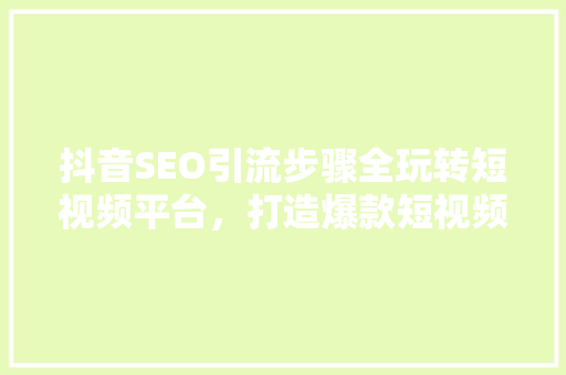 抖音SEO引流步骤全玩转短视频平台，打造爆款短视频  第1张