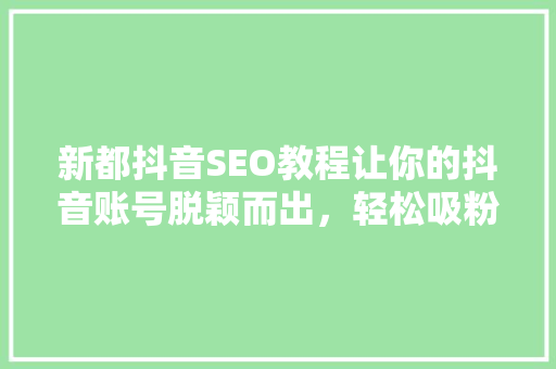 新都抖音SEO教程让你的抖音账号脱颖而出，轻松吸粉