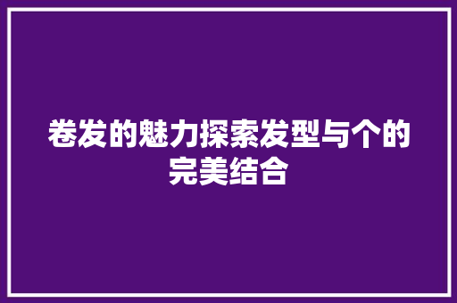 卷发的魅力探索发型与个的完美结合