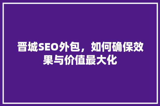 晋城SEO外包，如何确保效果与价值最大化