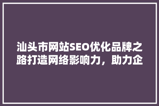 汕头市网站SEO优化品牌之路打造网络影响力，助力企业腾飞