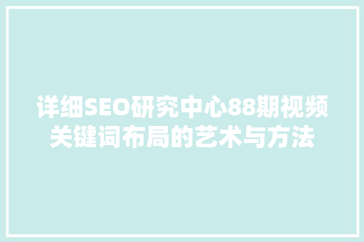 详细SEO研究中心88期视频关键词布局的艺术与方法