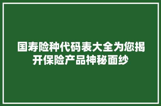 国寿险种代码表大全为您揭开保险产品神秘面纱