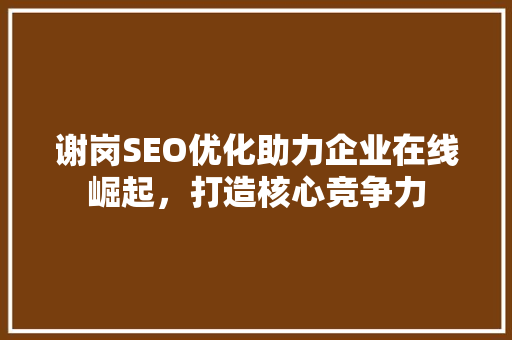 谢岗SEO优化助力企业在线崛起，打造核心竞争力