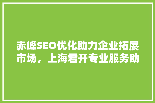 赤峰SEO优化助力企业拓展市场，上海君开专业服务助力腾飞