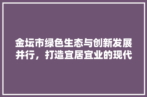 金坛市绿色生态与创新发展并行，打造宜居宜业的现代化城市