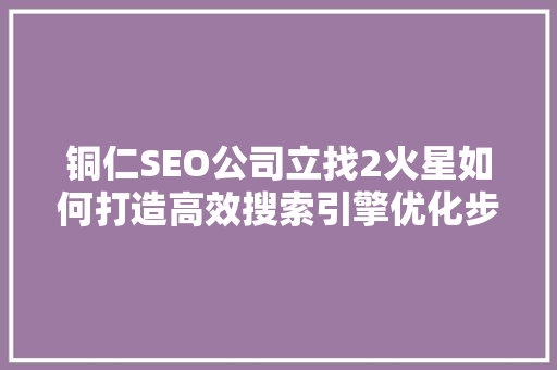 铜仁SEO公司立找2火星如何打造高效搜索引擎优化步骤