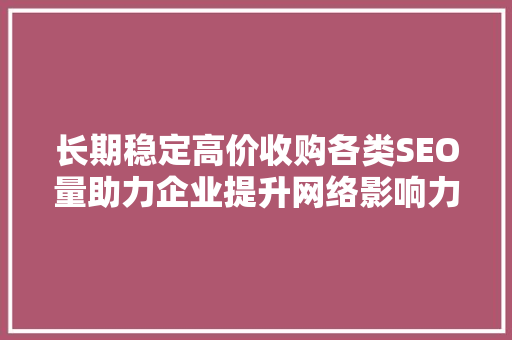 长期稳定高价收购各类SEO量助力企业提升网络影响力