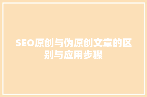 SEO原创与伪原创文章的区别与应用步骤  第1张
