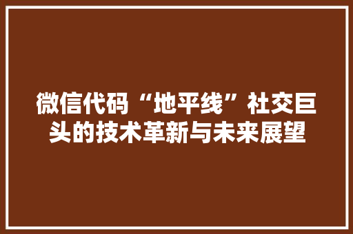 微信代码“地平线”社交巨头的技术革新与未来展望