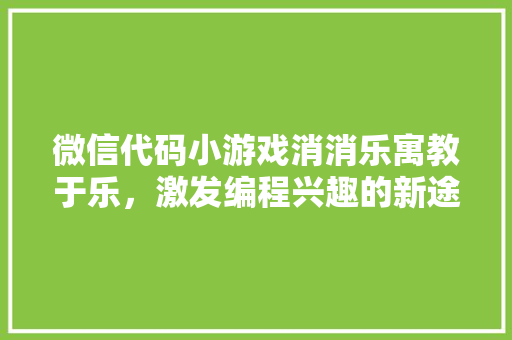 微信代码小游戏消消乐寓教于乐，激发编程兴趣的新途径