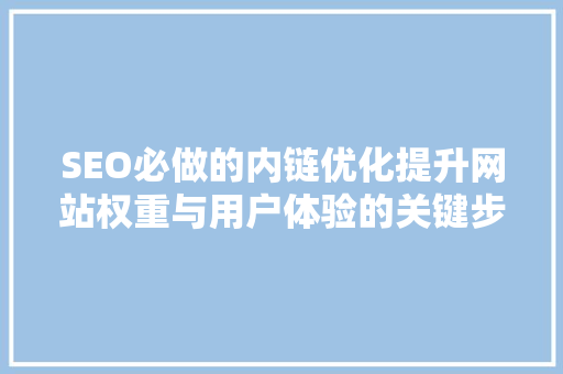 SEO必做的内链优化提升网站权重与用户体验的关键步骤