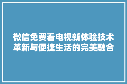 微信免费看电视新体验技术革新与便捷生活的完美融合