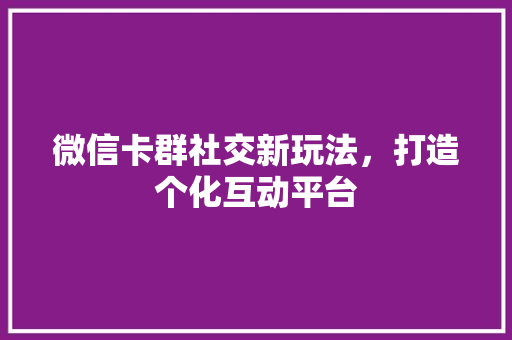微信卡群社交新玩法，打造个化互动平台