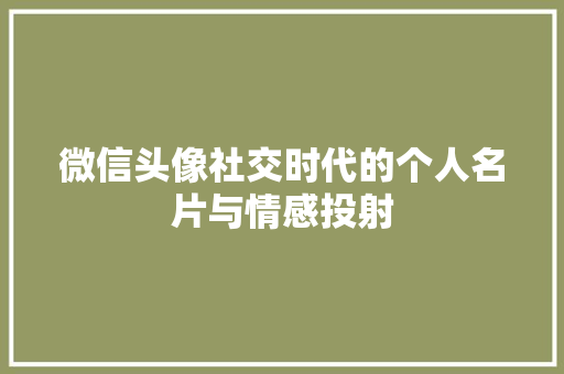 微信头像社交时代的个人名片与情感投射
