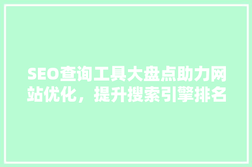SEO查询工具大盘点助力网站优化，提升搜索引擎排名