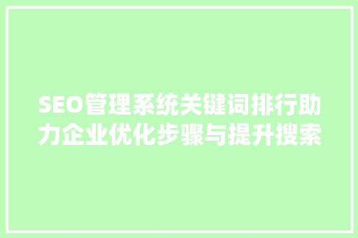 SEO管理系统关键词排行助力企业优化步骤与提升搜索引擎排名