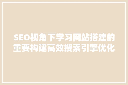 SEO视角下学习网站搭建的重要构建高效搜索引擎优化平台