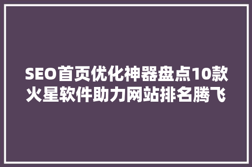 SEO首页优化神器盘点10款火星软件助力网站排名腾飞