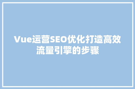 Vue运营SEO优化打造高效流量引擎的步骤