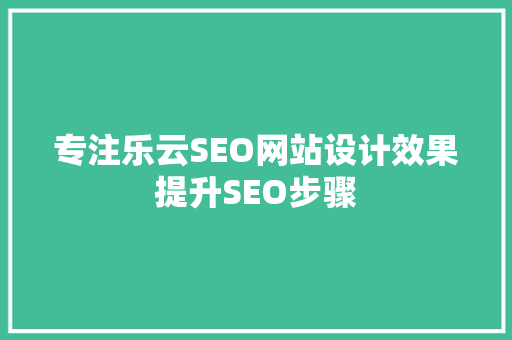 专注乐云SEO网站设计效果提升SEO步骤