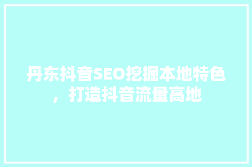 丹东抖音SEO挖掘本地特色，打造抖音流量高地